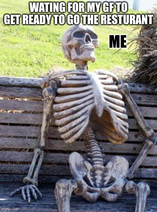 gf be like | WATING FOR MY GF TO GET READY TO GO THE RESTURANT; ME | image tagged in memes,waiting skeleton | made w/ Imgflip meme maker
