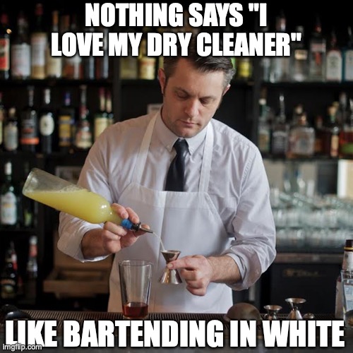 White doesn't stay white for long... | NOTHING SAYS "I LOVE MY DRY CLEANER"; LIKE BARTENDING IN WHITE | image tagged in jeffrey morganthaler bartender extraordinaire,cocktails,uniform,blank white template | made w/ Imgflip meme maker