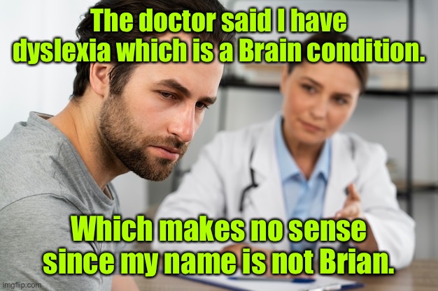Dyslexia a brain condition | The doctor said I have dyslexia which is a Brain condition. Which makes no sense since my name is not Brian. | image tagged in dyslexia a brain disorder,doctor informed me,makes no sense,name is not brian,dark humour | made w/ Imgflip meme maker