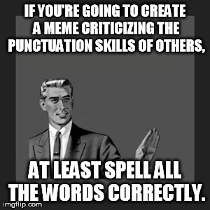 Kill Yourself Guy Meme | IF YOU'RE GOING TO CREATE A MEME CRITICIZING THE PUNCTUATION SKILLS OF OTHERS, AT LEAST SPELL ALL THE WORDS CORRECTLY. | image tagged in memes,kill yourself guy | made w/ Imgflip meme maker