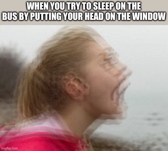 relatable though | WHEN YOU TRY TO SLEEP ON THE BUS BY PUTTING YOUR HEAD ON THE WINDOW | image tagged in vibrations | made w/ Imgflip meme maker