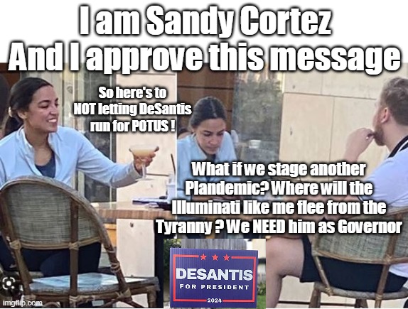 Yeah, who would want a Cognizant POTUS anyway ? | I am Sandy Cortez
And I approve this message; So here's to NOT letting DeSantis run for POTUS ! What if we stage another Plandemic? Where will the Illuminati like me flee from the Tyranny ? We NEED him as Governor | image tagged in if mumbles gets the boot,meme makers will be the only ones to suffer | made w/ Imgflip meme maker