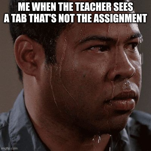 Sweaty tryhard | ME WHEN THE TEACHER SEES A TAB THAT'S NOT THE ASSIGNMENT | image tagged in sweaty tryhard | made w/ Imgflip meme maker