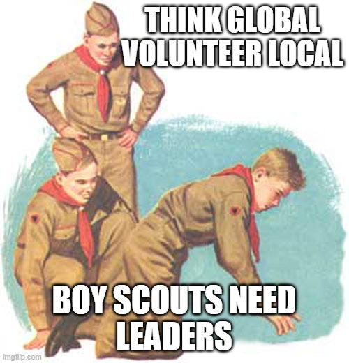 new boy scouts | THINK GLOBAL
VOLUNTEER LOCAL BOY SCOUTS NEED
LEADERS | image tagged in new boy scouts | made w/ Imgflip meme maker