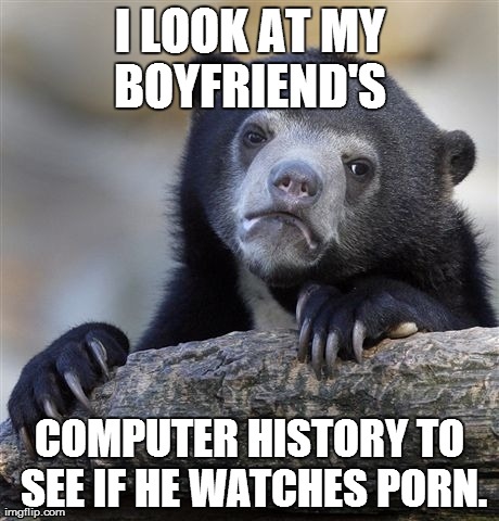 Confession Bear Meme | I LOOK AT MY BOYFRIEND'S  COMPUTER HISTORY TO SEE IF HE WATCHES PORN. | image tagged in memes,confession bear | made w/ Imgflip meme maker