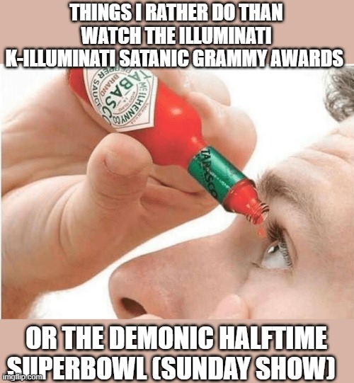 The satanic rituals | THINGS I RATHER DO THAN WATCH THE ILLUMINATI K-ILLUMINATI SATANIC GRAMMY AWARDS; OR THE DEMONIC HALFTIME SUPERBOWL (SUNDAY SHOW) | image tagged in tabasco eye drops,sports fans,illuminati is watching,superbowl,demonic,satanism | made w/ Imgflip meme maker