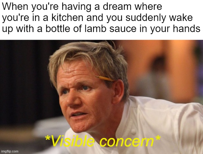 Gordon Ramsay | When you're having a dream where you're in a kitchen and you suddenly wake up with a bottle of lamb sauce in your hands; *Visible concern* | image tagged in gordon ramsay | made w/ Imgflip meme maker