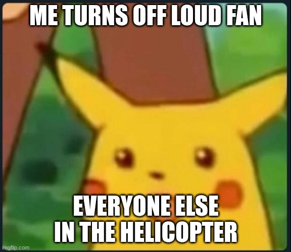 Surprised Pikachu | ME TURNS OFF LOUD FAN; EVERYONE ELSE IN THE HELICOPTER | image tagged in surprised pikachu | made w/ Imgflip meme maker