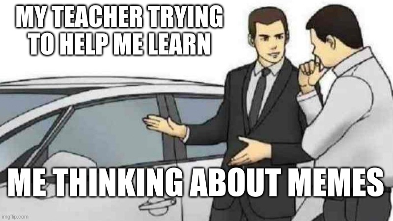 Car Salesman Slaps Roof Of Car Meme | MY TEACHER TRYING TO HELP ME LEARN; ME THINKING ABOUT MEMES | image tagged in memes,car salesman slaps roof of car | made w/ Imgflip meme maker