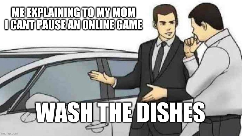 Car Salesman Slaps Roof Of Car Meme | ME EXPLAINING TO MY MOM I CANT PAUSE AN ONLINE GAME; WASH THE DISHES | image tagged in memes,car salesman slaps roof of car | made w/ Imgflip meme maker