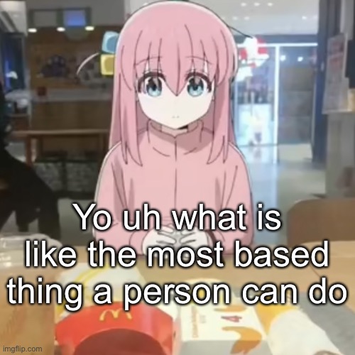 Bored | Yo uh what is like the most based thing a person can do | image tagged in bocchi at mc donalds | made w/ Imgflip meme maker