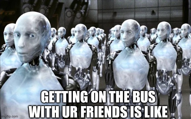Army of robots | GETTING ON THE BUS WITH UR FRIENDS IS LIKE | image tagged in army of robots | made w/ Imgflip meme maker