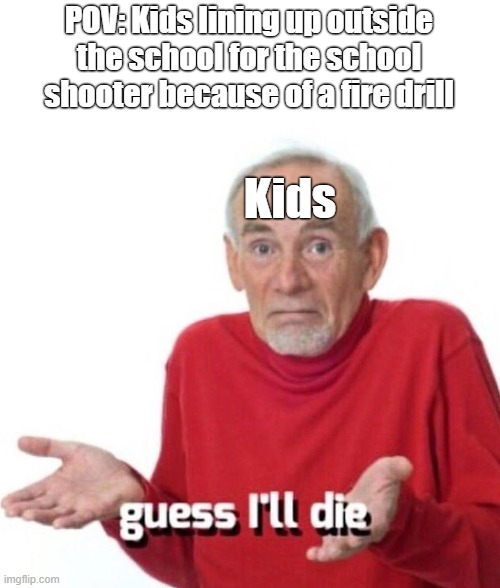 Have y'all ever thought about this?? | POV: Kids lining up outside the school for the school shooter because of a fire drill; Kids | image tagged in guess ill die,memes,dark humor,funny,fun | made w/ Imgflip meme maker