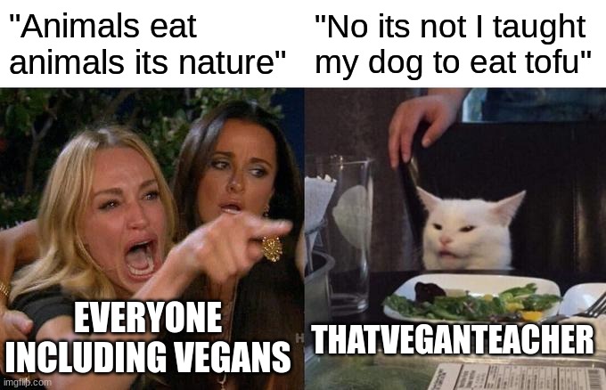 Woman Yelling At Cat Meme | "Animals eat animals its nature"; "No its not I taught my dog to eat tofu"; EVERYONE INCLUDING VEGANS; THATVEGANTEACHER | image tagged in memes,woman yelling at cat | made w/ Imgflip meme maker