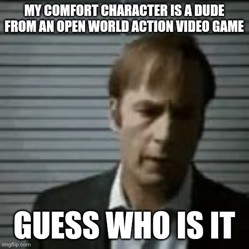 saul | MY COMFORT CHARACTER IS A DUDE FROM AN OPEN WORLD ACTION VIDEO GAME; GUESS WHO IS IT | image tagged in saul | made w/ Imgflip meme maker