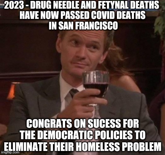 How Their Policies Work | 2023 - DRUG NEEDLE AND FETYNAL DEATHS 
HAVE NOW PASSED COVID DEATHS
 IN SAN FRANCISCO; CONGRATS ON SUCESS FOR THE DEMOCRATIC POLICIES TO ELIMINATE THEIR HOMELESS PROBLEM | image tagged in true story,liberals,leftists,mayor,san francisco,democrats | made w/ Imgflip meme maker