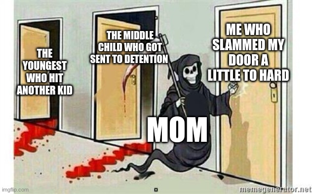 Grim Reaper Knocking Door | ME WHO SLAMMED MY DOOR A LITTLE TO HARD; THE MIDDLE CHILD WHO GOT SENT TO DETENTION; THE YOUNGEST WHO HIT ANOTHER KID; MOM | image tagged in grim reaper knocking door | made w/ Imgflip meme maker