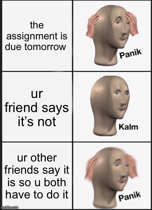 school | the assignment is due tomorrow; ur friend says it’s not; ur other friends say it is so u both have to do it | image tagged in memes,panik kalm panik | made w/ Imgflip meme maker