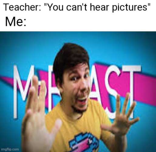 Yep. | image tagged in mrbeast,epic rap battles of history,you can't hear pictures | made w/ Imgflip meme maker