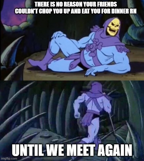 uh oh | THERE IS NO REASON YOUR FRIENDS COULDN'T CHOP YOU UP AND EAT YOU FOR DINNER RN; UNTIL WE MEET AGAIN | image tagged in uncomfortable truth skeletor | made w/ Imgflip meme maker