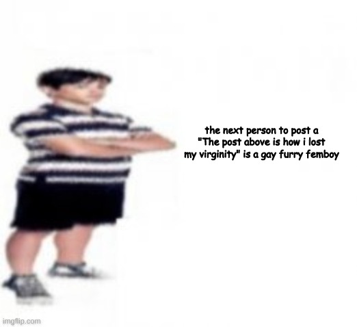 the next person to post a "The post above is how i lost my virginity" is a gay furry femboy | made w/ Imgflip meme maker