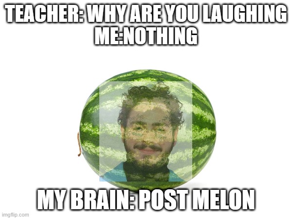 insert clever title | TEACHER: WHY ARE YOU LAUGHING
ME:NOTHING; MY BRAIN: POST MELON | image tagged in post malone,watermelon,teacher what's so funny,why are you laughing | made w/ Imgflip meme maker