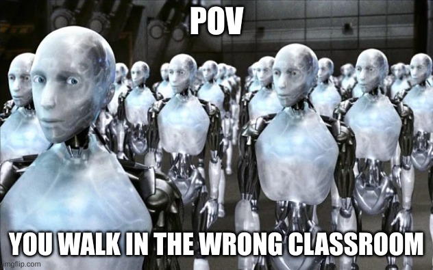 Army of robots | POV; YOU WALK IN THE WRONG CLASSROOM | image tagged in army of robots | made w/ Imgflip meme maker