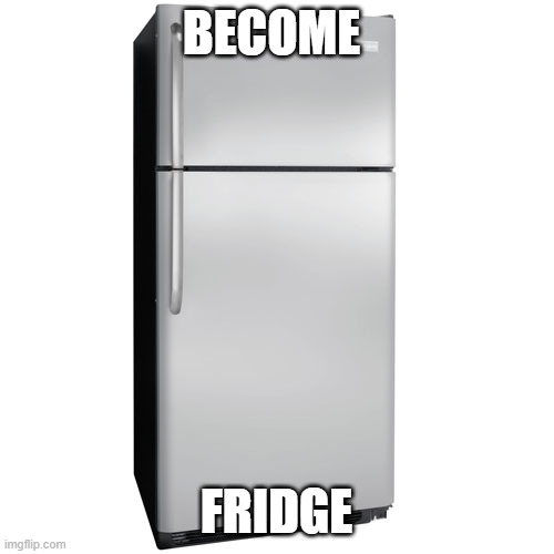 Fridge | BECOME FRIDGE | image tagged in fridge | made w/ Imgflip meme maker