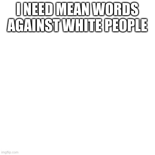 Blank Transparent Square | I NEED MEAN WORDS AGAINST WHITE PEOPLE | image tagged in memes,blank transparent square | made w/ Imgflip meme maker