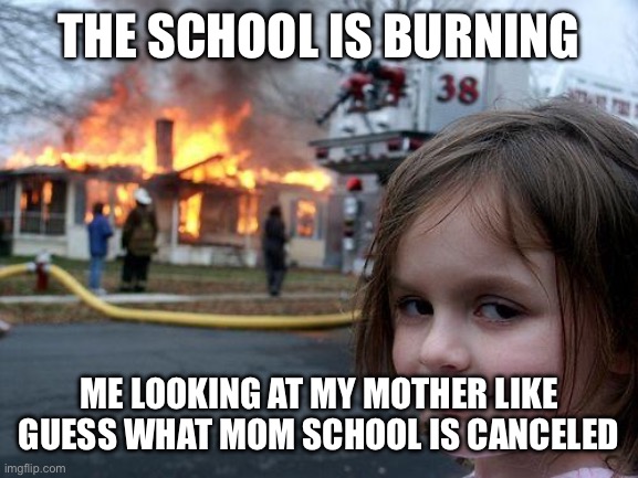 Hehe | THE SCHOOL IS BURNING; ME LOOKING AT MY MOTHER LIKE GUESS WHAT MOM SCHOOL IS CANCELED | image tagged in memes,disaster girl | made w/ Imgflip meme maker