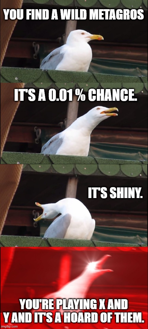 shiny hunters dream | YOU FIND A WILD METAGROS; IT'S A 0.01 % CHANCE. IT'S SHINY. YOU'RE PLAYING X AND Y AND IT'S A HOARD OF THEM. | image tagged in memes,inhaling seagull | made w/ Imgflip meme maker