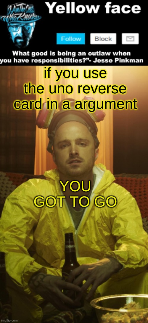 For example, https://imgflip.com/gif/7ajuen#com23800627 | if you use the uno reverse card in a argument; YOU GOT TO GO | image tagged in jesse template thanks yachi | made w/ Imgflip meme maker