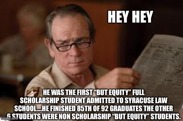 no country for old men tommy lee jones | HEY HEY HE WAS THE FIRST “BUT EQUITY” FULL SCHOLARSHIP STUDENT ADMITTED TO SYRACUSE LAW SCHOOL….HE FINISHED 85TH OF 92 GRADUATES THE OTHER 6 | image tagged in no country for old men tommy lee jones | made w/ Imgflip meme maker