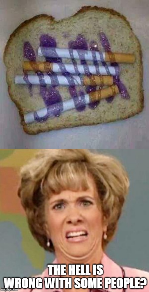 CIGARETTES AND JELLY | THE HELL IS WRONG WITH SOME PEOPLE? | image tagged in grossed out,cigarettes,bread,gross | made w/ Imgflip meme maker