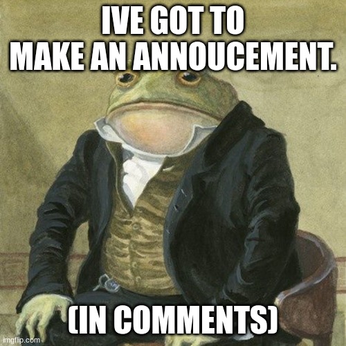 ah well... | IVE GOT TO MAKE AN ANNOUCEMENT. (IN COMMENTS) | image tagged in gentlemen it is with great pleasure to inform you that | made w/ Imgflip meme maker