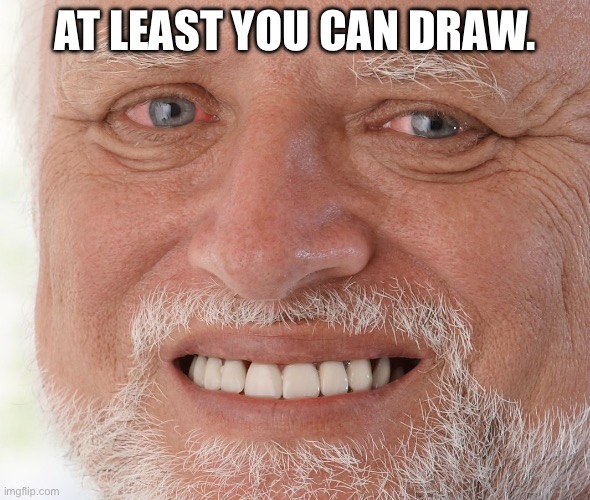 Hide the Pain Harold | AT LEAST YOU CAN DRAW. | image tagged in hide the pain harold | made w/ Imgflip meme maker