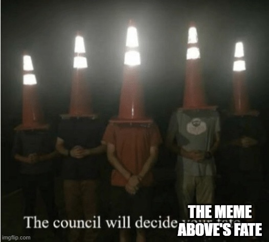 meme. | THE MEME ABOVE'S FATE | image tagged in the council will decide your fate | made w/ Imgflip meme maker