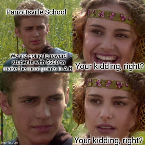 Anakin Padme 4 Panel | Parrottsville School; We are going to reward students with $200 to make the most points in A.R. Your kidding, right? Your kidding, right? | image tagged in anakin padme 4 panel | made w/ Imgflip meme maker