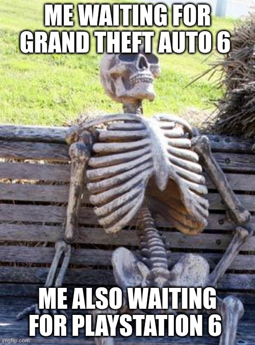 Waiting Skeleton | ME WAITING FOR GRAND THEFT AUTO 6; ME ALSO WAITING FOR PLAYSTATION 6 | image tagged in memes,waiting skeleton | made w/ Imgflip meme maker