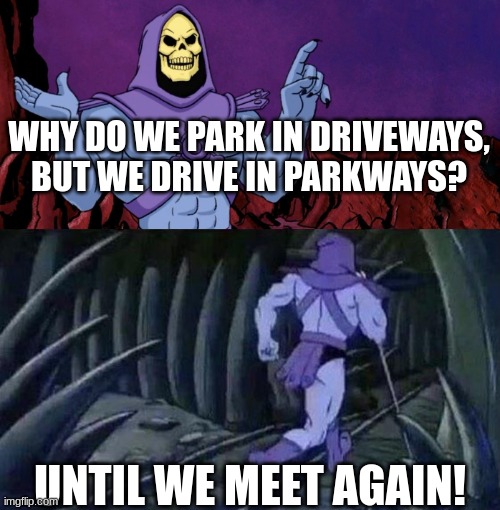 fax | WHY DO WE PARK IN DRIVEWAYS, BUT WE DRIVE IN PARKWAYS? UNTIL WE MEET AGAIN! | image tagged in facts | made w/ Imgflip meme maker