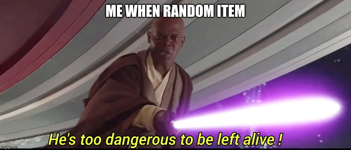 He's too dangerous to be left alive! | ME WHEN RANDOM ITEM | image tagged in he's too dangerous to be left alive | made w/ Imgflip meme maker