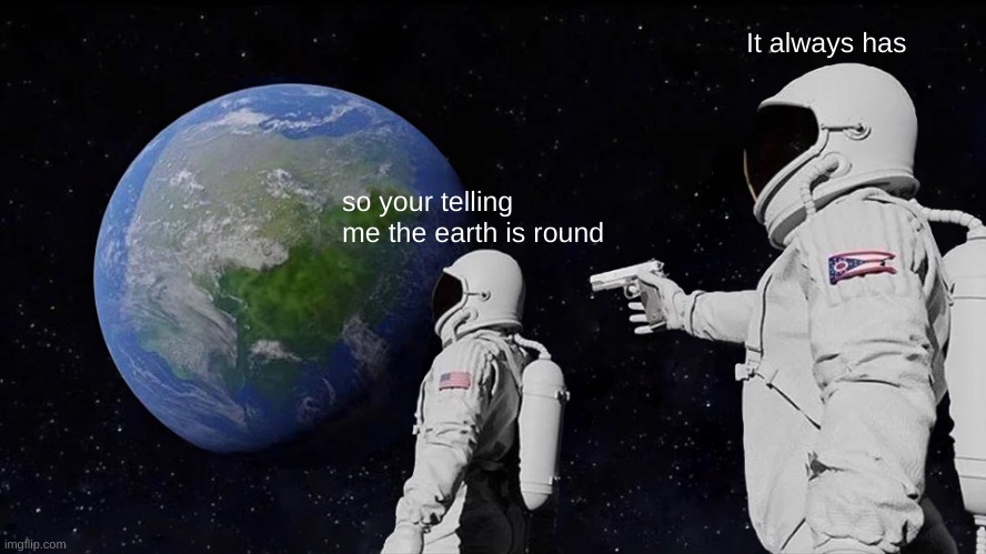 shut up flat earthers | It always has; so your telling me the earth is round | image tagged in memes,always has been,flat earth,round earth | made w/ Imgflip meme maker