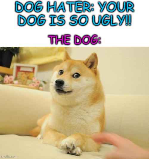DOG HATER: YOUR DOG IS SO UGLY!! THE DOG: | image tagged in memes,doge 2,dogs,cats are bad,oh wow are you actually reading these tags | made w/ Imgflip meme maker