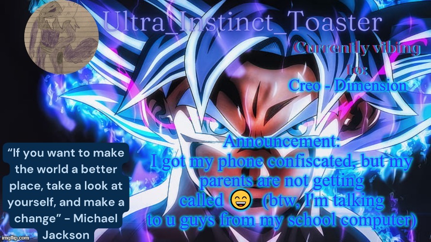 I might not be online as much on the Furry Stream | Creo - Dimension; Announcement:
I got my phone confiscated, but my parents are not getting called 😄  (btw, I'm talking to u guys from my school computer) | image tagged in ultra_instinct_toaster announcement temp | made w/ Imgflip meme maker