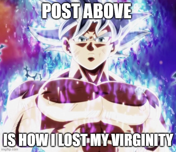 real | POST ABOVE; IS HOW I LOST MY VIRGINITY | image tagged in mastered ultra instinct goku | made w/ Imgflip meme maker