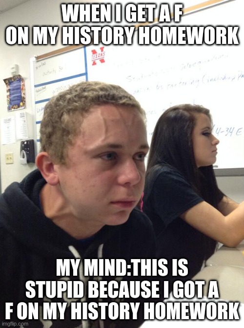Hold fart | WHEN I GET A F ON MY HISTORY HOMEWORK; MY MIND:THIS IS STUPID BECAUSE I GOT A F ON MY HISTORY HOMEWORK | image tagged in hold fart | made w/ Imgflip meme maker