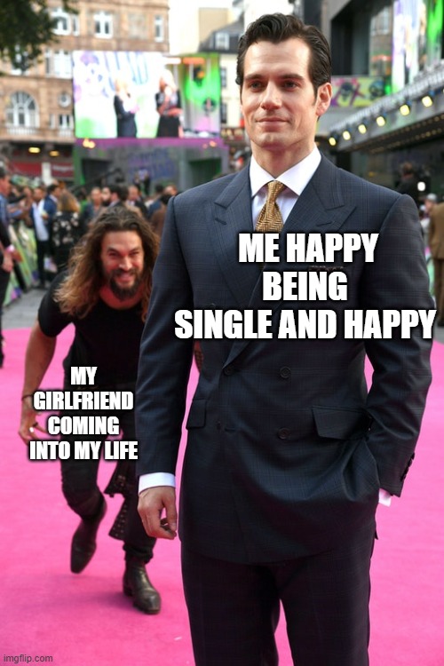 Jason Momoa Henry Cavill Meme | ME HAPPY BEING SINGLE AND HAPPY; MY GIRLFRIEND COMING INTO MY LIFE | image tagged in jason momoa henry cavill meme | made w/ Imgflip meme maker