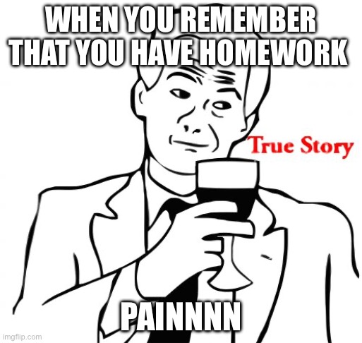 True story | WHEN YOU REMEMBER THAT YOU HAVE HOMEWORK; PAINNNN | image tagged in memes,true story | made w/ Imgflip meme maker
