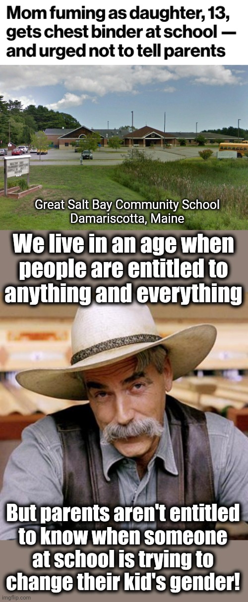 Minors should not be subjected to gender-changing procedures at school anyway | Great Salt Bay Community School
Damariscotta, Maine; We live in an age when
people are entitled to
anything and everything; But parents aren't entitled
to know when someone
at school is trying to
change their kid's gender! | image tagged in sarcasm cowboy,memes,transgender,school,parents,democrats | made w/ Imgflip meme maker