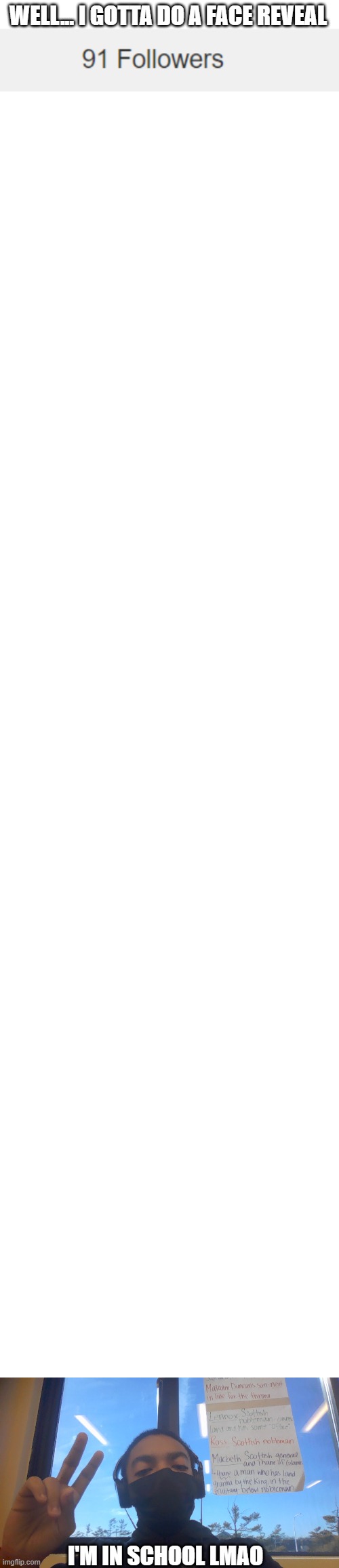 face reveal real ong 100% not fake | WELL... I GOTTA DO A FACE REVEAL; I'M IN SCHOOL LMAO | image tagged in blank white template | made w/ Imgflip meme maker